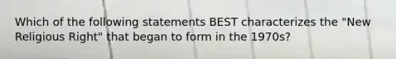 Which of the following statements BEST characterizes the "New Religious Right" that began to form in the 1970s?