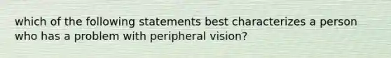 which of the following statements best characterizes a person who has a problem with peripheral vision?