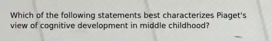 Which of the following statements best characterizes Piaget's view of cognitive development in middle childhood?