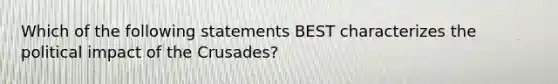 Which of the following statements BEST characterizes the political impact of the Crusades?