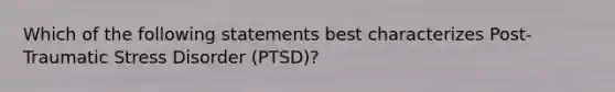 Which of the following statements best characterizes Post-Traumatic Stress Disorder (PTSD)?