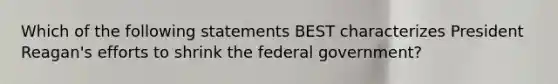 Which of the following statements BEST characterizes President Reagan's efforts to shrink the federal government?