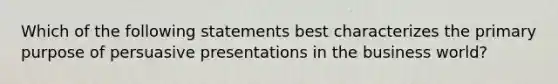 Which of the following statements best characterizes the primary purpose of persuasive presentations in the business world?