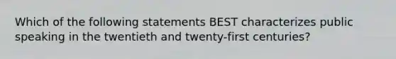 Which of the following statements BEST characterizes public speaking in the twentieth and twenty-first centuries?