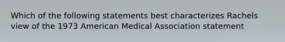 Which of the following statements best characterizes Rachels view of the 1973 American Medical Association statement