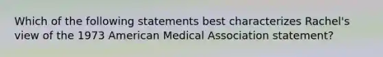 Which of the following statements best characterizes Rachel's view of the 1973 American Medical Association statement?