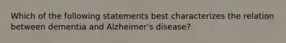 Which of the following statements best characterizes the relation between dementia and Alzheimer's disease?