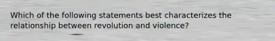 Which of the following statements best characterizes the relationship between revolution and violence?