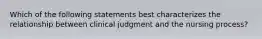 Which of the following statements best characterizes the relationship between clinical judgment and the nursing process?