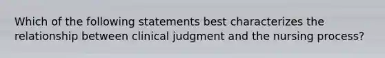 Which of the following statements best characterizes the relationship between clinical judgment and the nursing process?