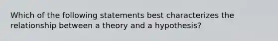 Which of the following statements best characterizes the relationship between a theory and a hypothesis?