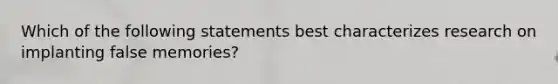 Which of the following statements best characterizes research on implanting false memories?