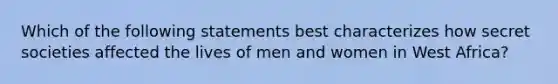 Which of the following statements best characterizes how secret societies affected the lives of men and women in West Africa?