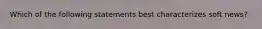 Which of the following statements best characterizes soft news?