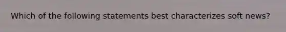 Which of the following statements best characterizes soft news?