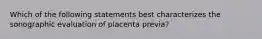 Which of the following statements best characterizes the sonographic evaluation of placenta previa?