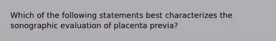 Which of the following statements best characterizes the sonographic evaluation of placenta previa?