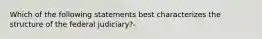 Which of the following statements best characterizes the structure of the federal judiciary?-