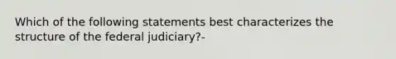 Which of the following statements best characterizes the structure of the federal judiciary?-