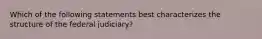 Which of the following statements best characterizes the structure of the federal judiciary?