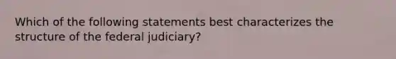 Which of the following statements best characterizes the structure of the federal judiciary?