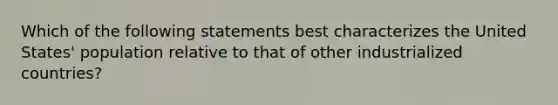 Which of the following statements best characterizes the United States' population relative to that of other industrialized countries?