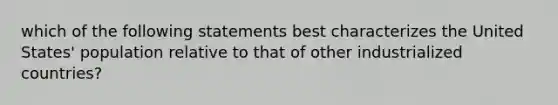 which of the following statements best characterizes the United States' population relative to that of other industrialized countries?