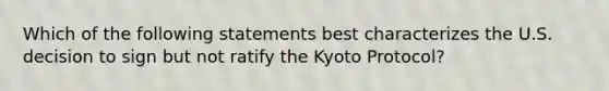 Which of the following statements best characterizes the U.S. decision to sign but not ratify the Kyoto Protocol?