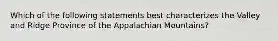 Which of the following statements best characterizes the Valley and Ridge Province of the Appalachian Mountains?