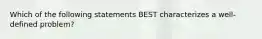 Which of the following statements BEST characterizes a well-defined problem?