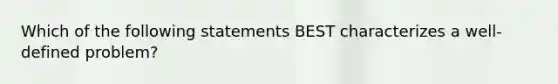 Which of the following statements BEST characterizes a well-defined problem?