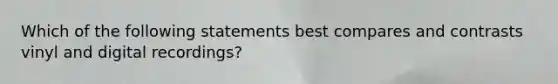 Which of the following statements best compares and contrasts vinyl and digital recordings?