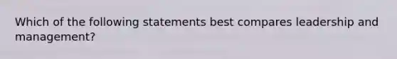 Which of the following statements best compares leadership and management?