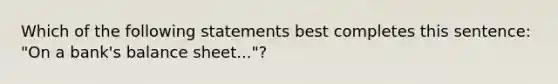 Which of the following statements best completes this sentence: "On a bank's balance sheet..."?