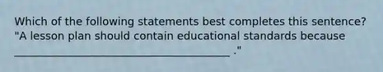 Which of the following statements best completes this sentence? "A lesson plan should contain educational standards because ________________________________________ ."