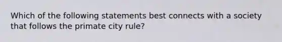 Which of the following statements best connects with a society that follows the primate city rule?