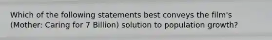 Which of the following statements best conveys the film's (Mother: Caring for 7 Billion) solution to population growth?