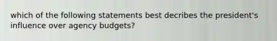 which of the following statements best decribes the president's influence over agency budgets?