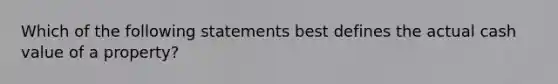 Which of the following statements best defines the actual cash value of a property?