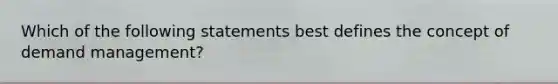 Which of the following statements best defines the concept of demand management?