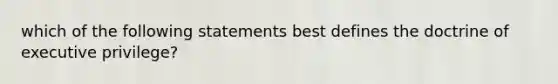 which of the following statements best defines the doctrine of executive privilege?