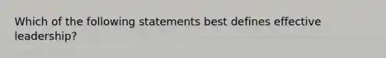 Which of the following statements best defines effective leadership?