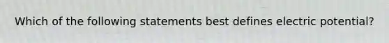 Which of the following statements best defines electric potential?