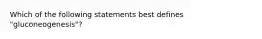 Which of the following statements best defines "gluconeogenesis"?