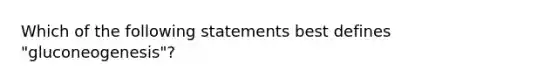 Which of the following statements best defines "gluconeogenesis"?