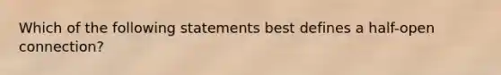 Which of the following statements best defines a half-open connection?