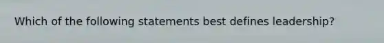 Which of the following statements best defines leadership?