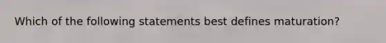 Which of the following statements best defines maturation?