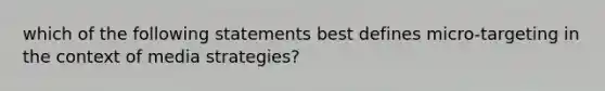 which of the following statements best defines micro-targeting in the context of media strategies?