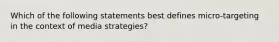 Which of the following statements best defines micro-targeting in the context of media strategies?